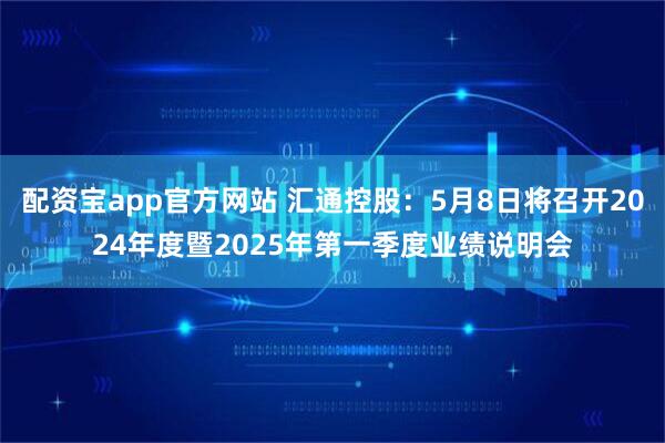 配资宝app官方网站 汇通控股：5月8日将召开2024年度暨2025年第一季度业绩说明会