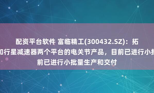 配资平台软件 富临精工(300432.SZ)：拓展谐波减速器和行星减速器两个平台的电关节产品，目前已进行小批量生产和交付