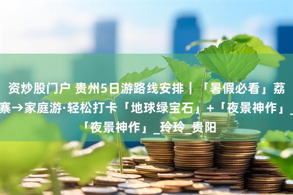 资炒股门户 贵州5日游路线安排｜「暑假必看」荔波+千户苗寨→家庭游·轻松打卡「地球绿宝石」+「夜景神作」_玲玲_贵阳