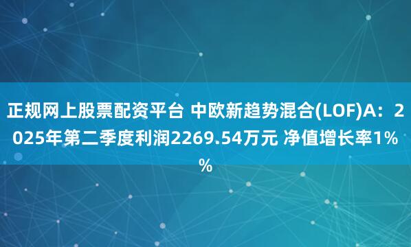 正规网上股票配资平台 中欧新趋势混合(LOF)A：2025年第二季度利润2269.54万元 净值增长率1%