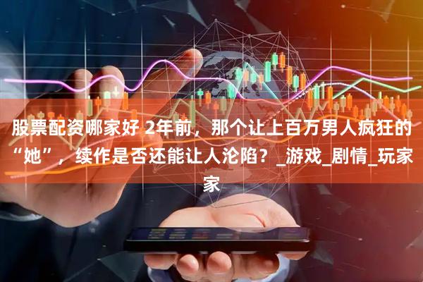 股票配资哪家好 2年前，那个让上百万男人疯狂的“她”，续作是否还能让人沦陷？_游戏_剧情_玩家