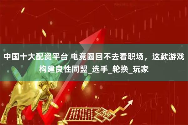 中国十大配资平台 电竞圈回不去看职场，这款游戏构建良性同盟_选手_轮换_玩家