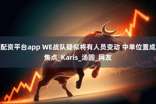 配资平台app WE战队疑似将有人员变动 中单位置成焦点_Karis_汤圆_网友