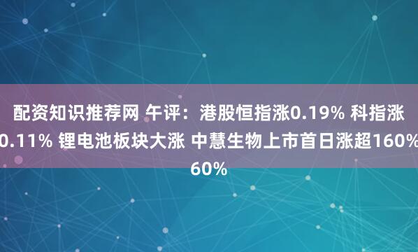 配资知识推荐网 午评：港股恒指涨0.19% 科指涨0.11% 锂电池板块大涨 中慧生物上市首日涨超160%