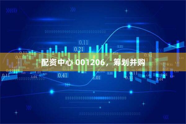 配资中心 001206，筹划并购