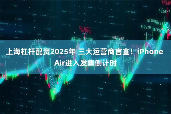 上海杠杆配资2025年 三大运营商官宣！iPhone Air进入发售倒计时