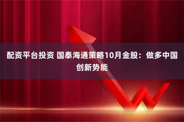 配资平台投资 国泰海通策略10月金股：做多中国创新势能