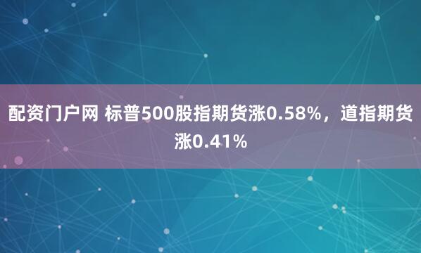 配资门户网 标普500股指期货涨0.58%，道指期货涨0.41%