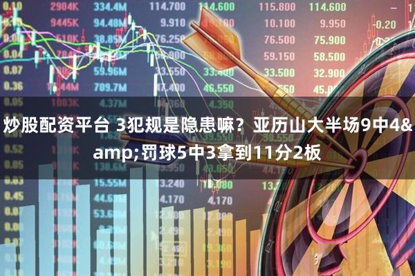 炒股配资平台 3犯规是隐患嘛？亚历山大半场9中4&罚球5中3拿到11分2板