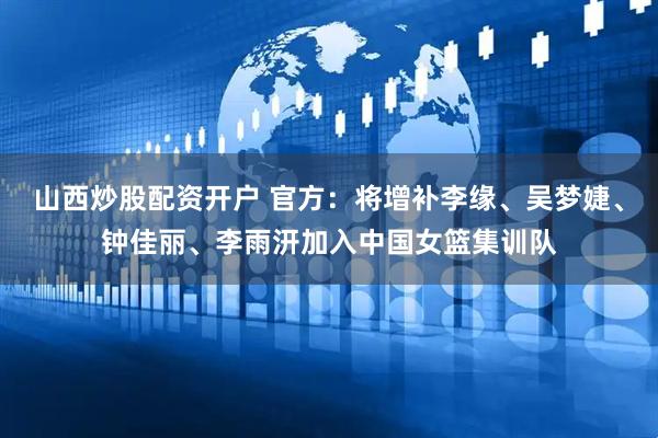 山西炒股配资开户 官方：将增补李缘、吴梦婕、钟佳丽、李雨汧加入中国女篮集训队