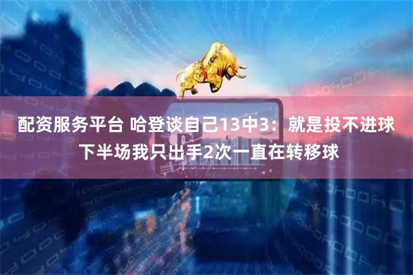 配资服务平台 哈登谈自己13中3：就是投不进球 下半场我只出手2次一直在转移球