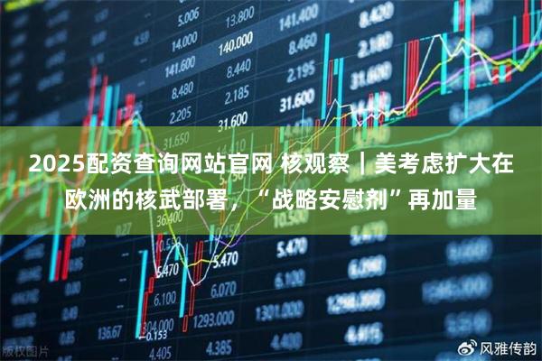 2025配资查询网站官网 核观察｜美考虑扩大在欧洲的核武部署，“战略安慰剂”再加量