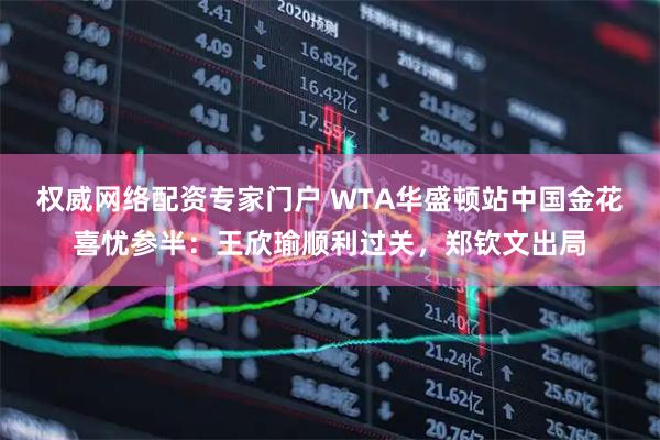 权威网络配资专家门户 WTA华盛顿站中国金花喜忧参半：王欣瑜顺利过关，郑钦文出局