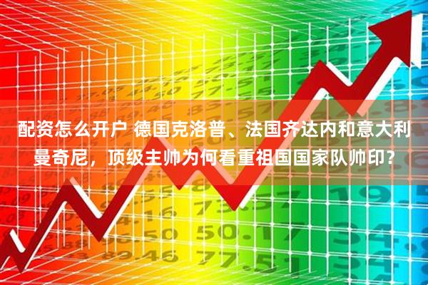 配资怎么开户 德国克洛普、法国齐达内和意大利曼奇尼，顶级主帅为何看重祖国国家队帅印？