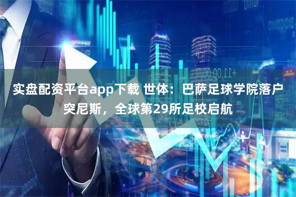 实盘配资平台app下载 世体：巴萨足球学院落户突尼斯，全球第29所足校启航