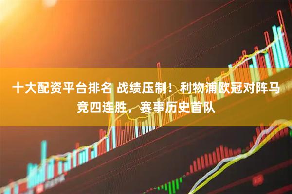 十大配资平台排名 战绩压制！利物浦欧冠对阵马竞四连胜，赛事历史首队