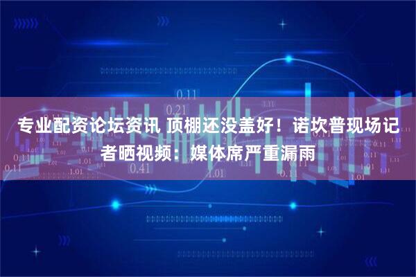 专业配资论坛资讯 顶棚还没盖好！诺坎普现场记者晒视频：媒体席严重漏雨